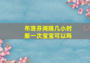 布洛芬间隔几小时服一次宝宝可以吗