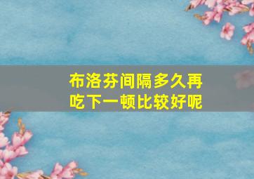 布洛芬间隔多久再吃下一顿比较好呢