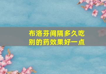 布洛芬间隔多久吃别的药效果好一点