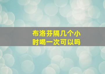 布洛芬隔几个小时喝一次可以吗