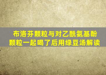 布洛芬颗粒与对乙酰氨基酚颗粒一起喝了后用绿豆汤解读