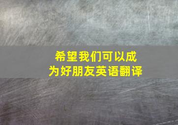 希望我们可以成为好朋友英语翻译