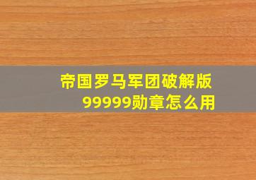 帝国罗马军团破解版99999勋章怎么用