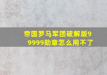 帝国罗马军团破解版99999勋章怎么用不了