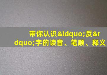 带你认识“反”字的读音、笔顺、释义