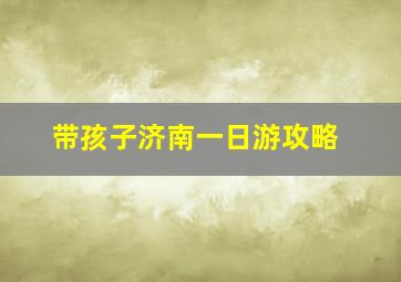 带孩子济南一日游攻略