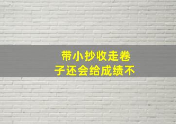 带小抄收走卷子还会给成绩不