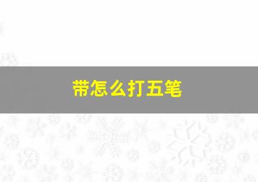 带怎么打五笔