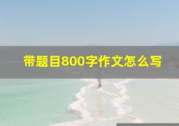 带题目800字作文怎么写