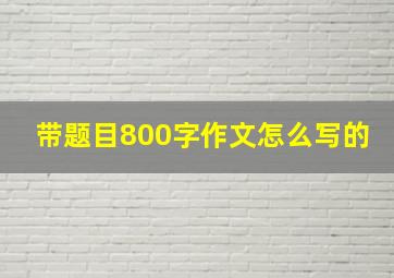 带题目800字作文怎么写的