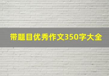 带题目优秀作文350字大全