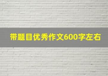 带题目优秀作文600字左右