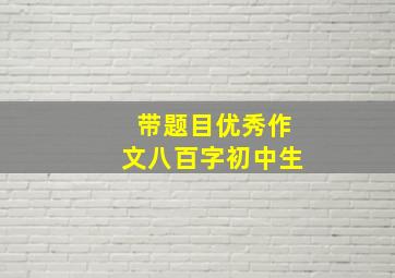 带题目优秀作文八百字初中生