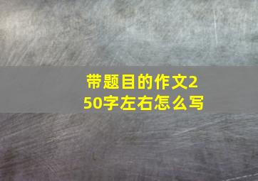 带题目的作文250字左右怎么写