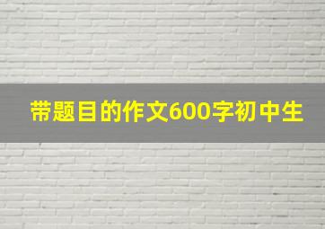 带题目的作文600字初中生