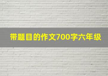 带题目的作文700字六年级