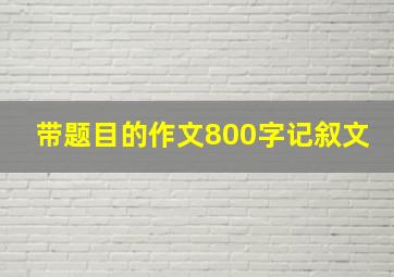 带题目的作文800字记叙文