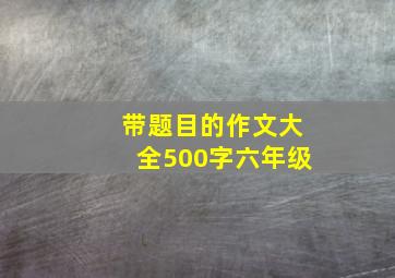 带题目的作文大全500字六年级