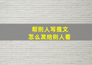 帮别人写推文怎么发给别人看