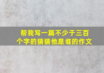 帮我写一篇不少于三百个字的猜猜他是谁的作文