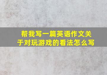 帮我写一篇英语作文关于对玩游戏的看法怎么写