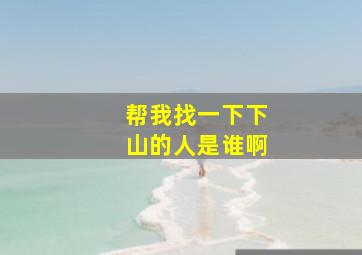 帮我找一下下山的人是谁啊