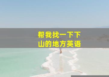 帮我找一下下山的地方英语