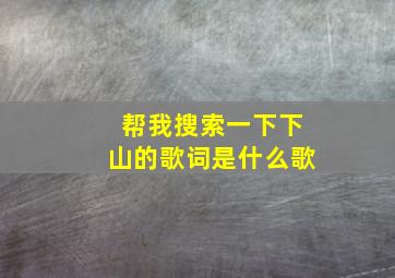 帮我搜索一下下山的歌词是什么歌