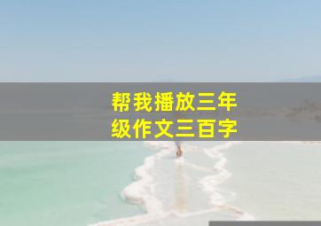 帮我播放三年级作文三百字