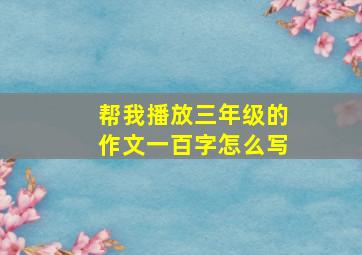 帮我播放三年级的作文一百字怎么写