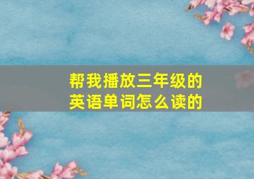 帮我播放三年级的英语单词怎么读的