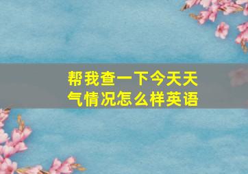 帮我查一下今天天气情况怎么样英语