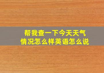 帮我查一下今天天气情况怎么样英语怎么说