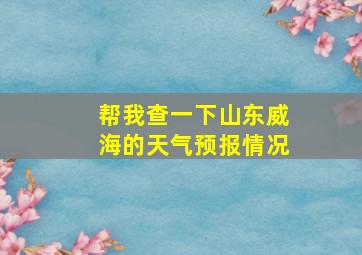 帮我查一下山东威海的天气预报情况