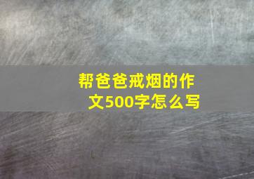 帮爸爸戒烟的作文500字怎么写