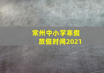 常州中小学寒假放假时间2021