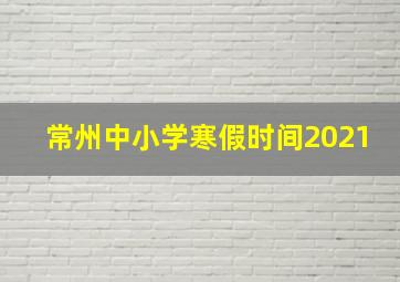 常州中小学寒假时间2021