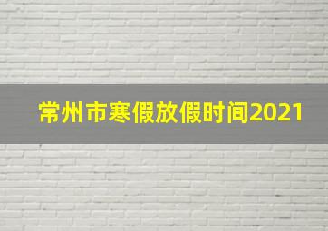 常州市寒假放假时间2021