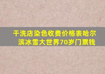 干洗店染色收费价格表哈尔滨冰雪大世界70岁门票钱