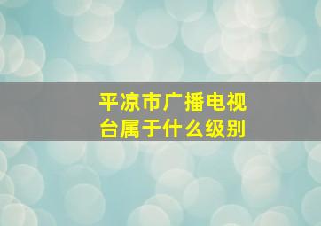 平凉市广播电视台属于什么级别