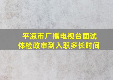 平凉市广播电视台面试体检政审到入职多长时间