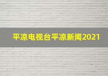 平凉电视台平凉新闻2021