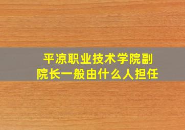 平凉职业技术学院副院长一般由什么人担任