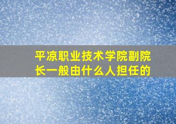 平凉职业技术学院副院长一般由什么人担任的