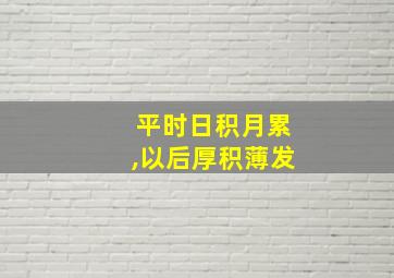 平时日积月累,以后厚积薄发