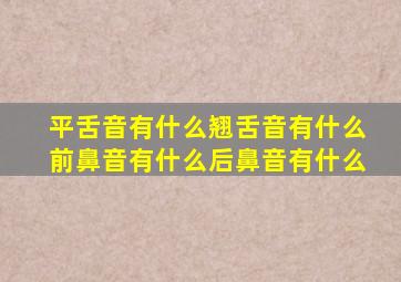 平舌音有什么翘舌音有什么前鼻音有什么后鼻音有什么