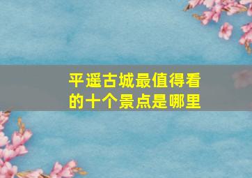 平遥古城最值得看的十个景点是哪里