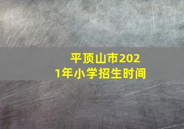 平顶山市2021年小学招生时间