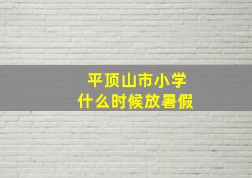 平顶山市小学什么时候放暑假