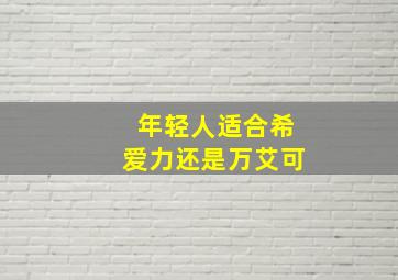 年轻人适合希爱力还是万艾可